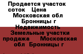 Продается участок 10 соток › Цена ­ 700 000 - Московская обл., Бронницы г. Недвижимость » Земельные участки продажа   . Московская обл.,Бронницы г.